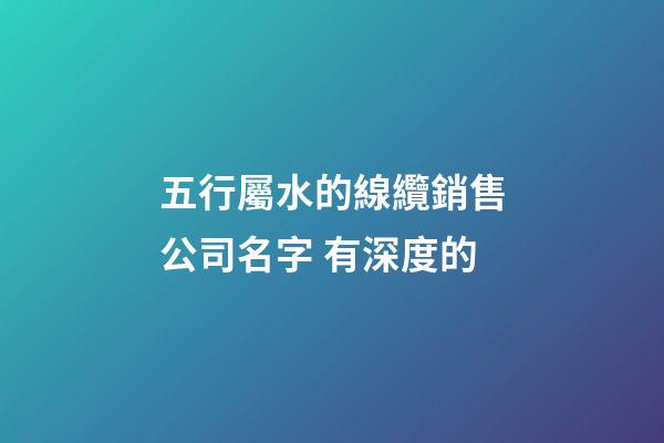 五行屬水的線纜銷售公司名字 有深度的-第1張-公司起名-玄機派
